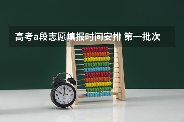 高考a段志愿填报时间安排 第一批次报考时间