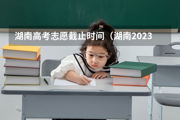 湖南高考志愿截止时间（湖南2023高考填志愿时间）