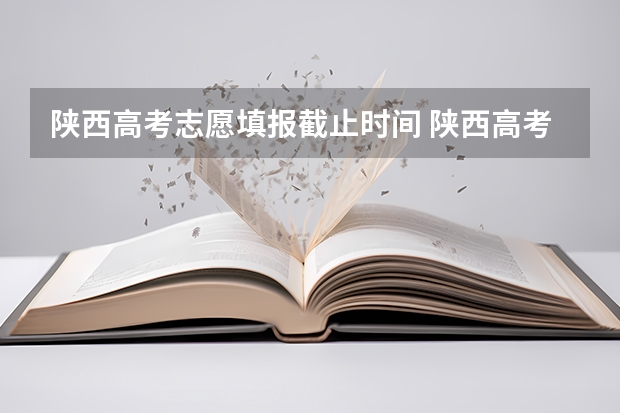 陕西高考志愿填报截止时间 陕西高考志愿填报表是啥样？
