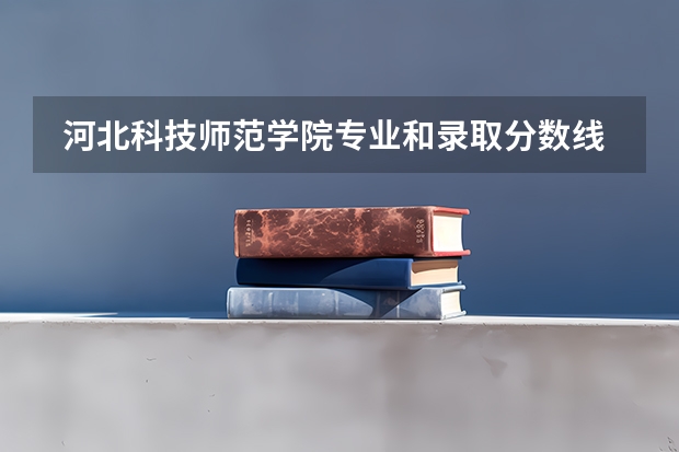  河北科技师范学院专业和录取分数线是多少