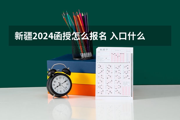 新疆2024函授怎么报名 入口什么时候开通？