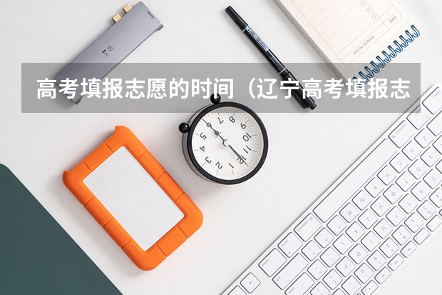 高考填报志愿的时间（辽宁高考填报志愿时间和截止时间）
