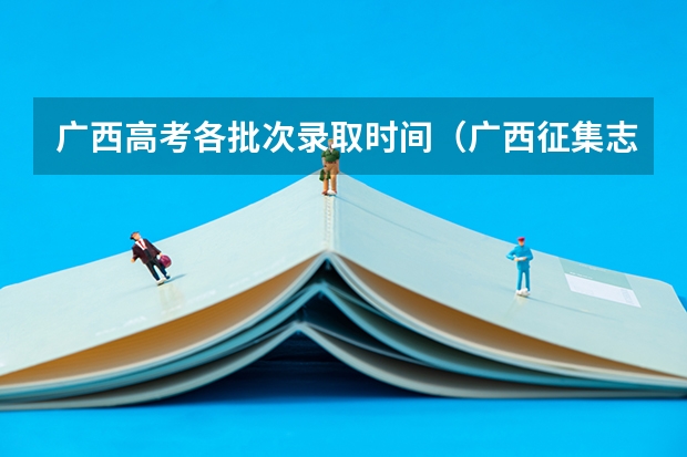 广西高考各批次录取时间（广西征集志愿填报时间）
