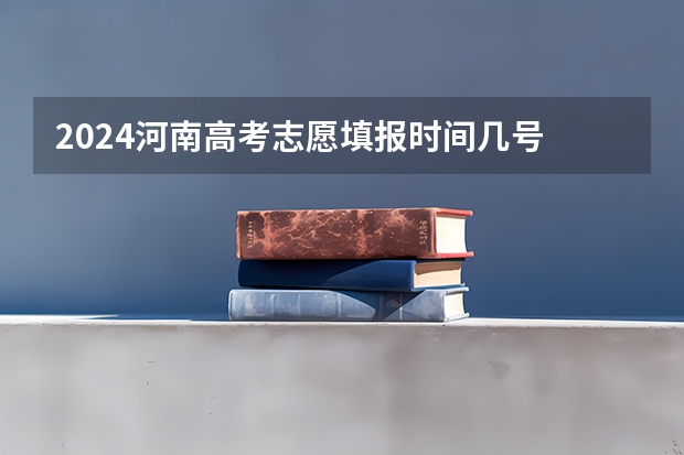 2024河南高考志愿填报时间几号 具体时间公布 今年全国各省的高考志愿填报时间是几号？