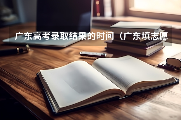 广东高考录取结果的时间（广东填志愿的时间）