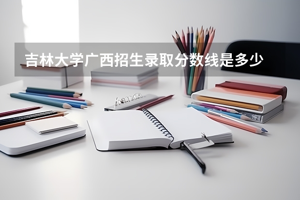 吉林大学广西招生录取分数线是多少