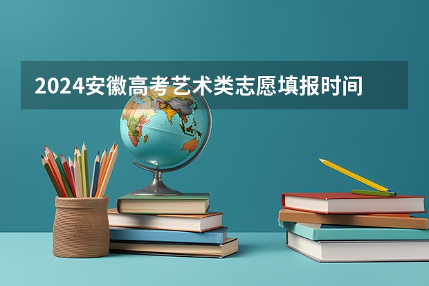 2024安徽高考艺术类志愿填报时间（2023年本科报志愿时间）