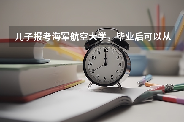 儿子报考海军航空大学，毕业后可以从事哪些行业呢？
