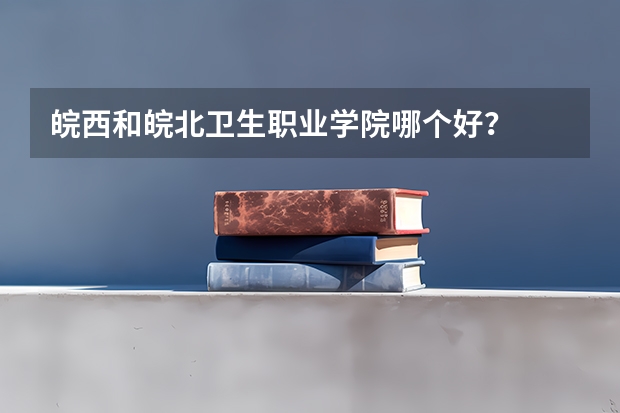 皖西和皖北卫生职业学院哪个好？