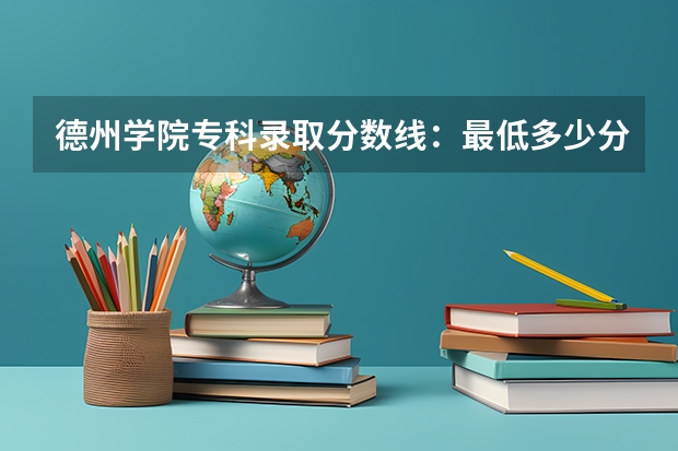 德州学院专科录取分数线：最低多少分啊？