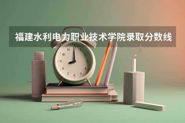 福建水利电力职业技术学院录取分数线是多少?