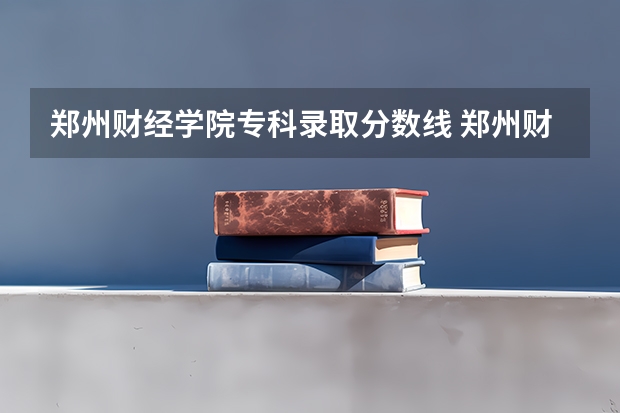 郑州财经学院专科录取分数线 郑州财经学院专科分数线
