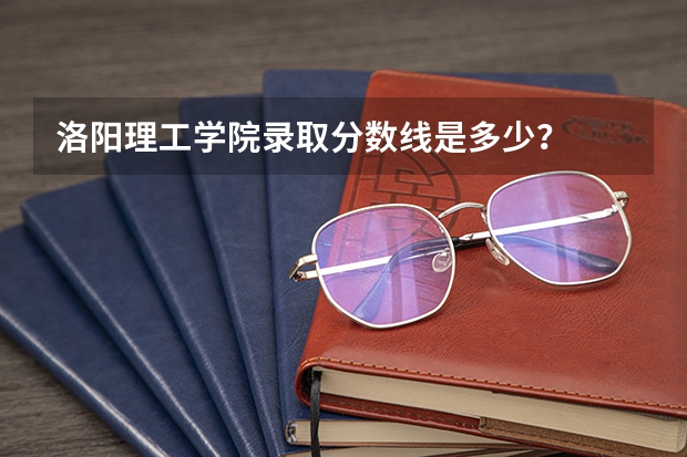 洛阳理工学院录取分数线是多少？