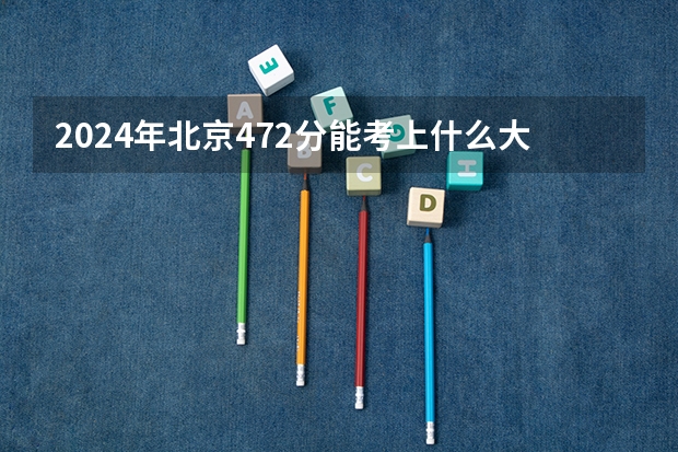 2024年北京472分能考上什么大学？