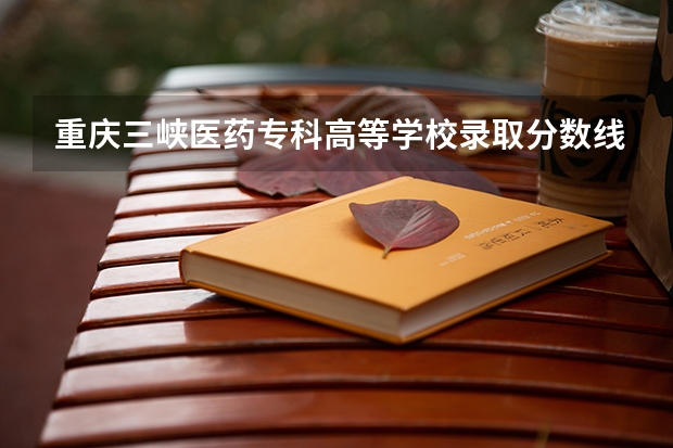 重庆三峡医药专科高等学校录取分数线是多少？