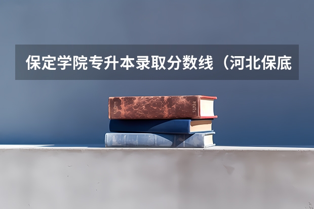 保定学院专升本录取分数线（河北保底不错的专科学校）