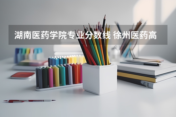 湖南医药学院专业分数线 徐州医药高等专科学校分数线