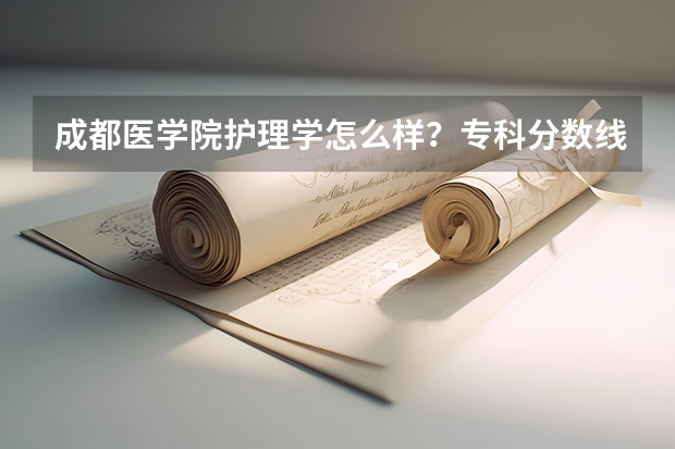 成都医学院护理学怎么样？专科分数线大概多少？