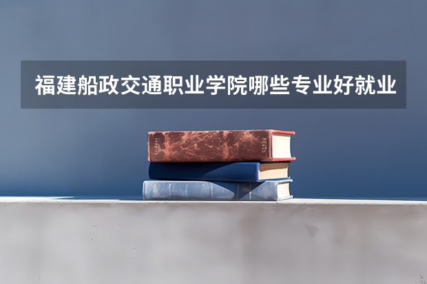 福建船政交通职业学院哪些专业好就业？