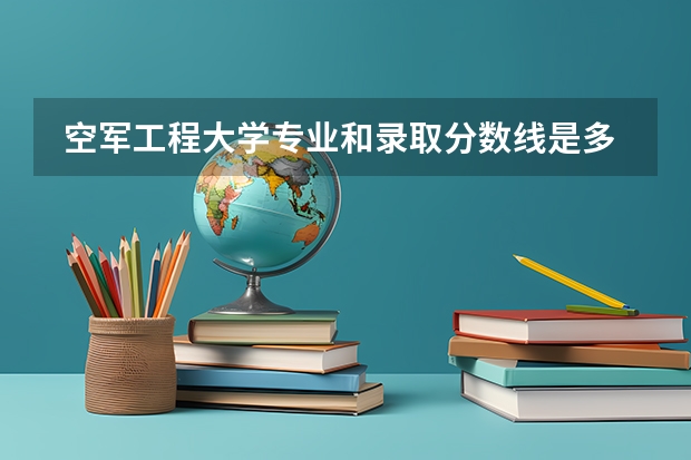  空军工程大学专业和录取分数线是多少