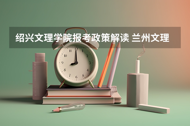 绍兴文理学院报考政策解读 兰州文理学院成人高考招生简章?