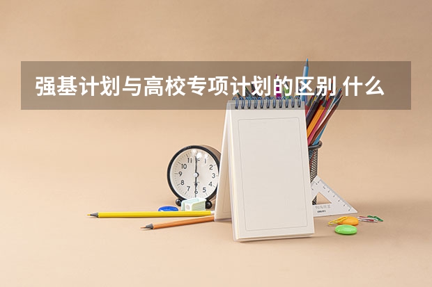 强基计划与高校专项计划的区别 什么是强基计划