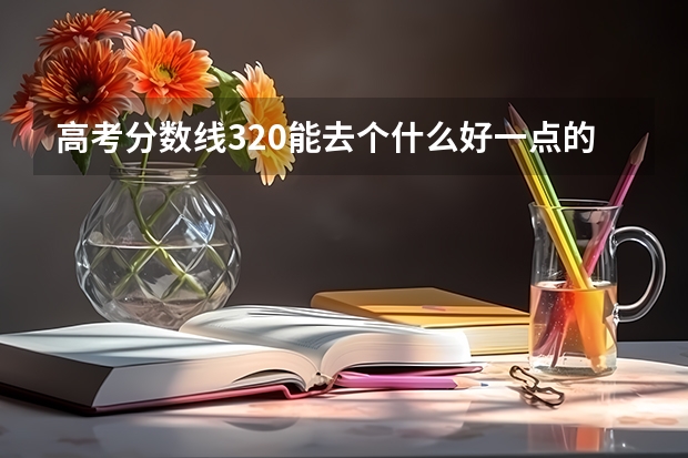 高考分数线320能去个什么好一点的专科啊?