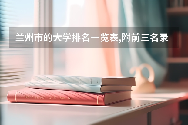 兰州市的大学排名一览表,附前三名录取分数线 2023年兰州石化职业技术大学专科分数线