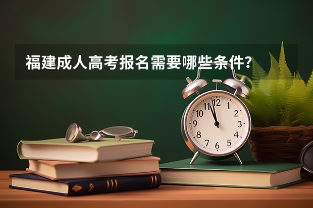 福建成人高考报名需要哪些条件？