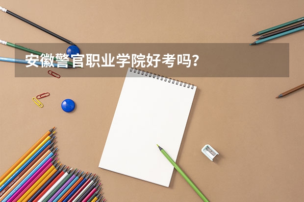 安徽警官职业学院好考吗？