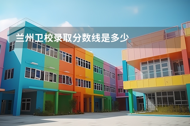 兰州卫校录取分数线是多少