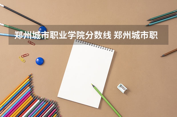 郑州城市职业学院分数线 郑州城市职业技术学院对口升学录取分数线