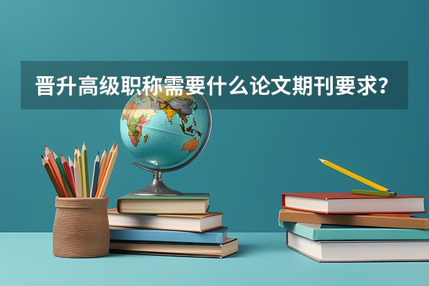 晋升高级职称需要什么论文期刊要求？