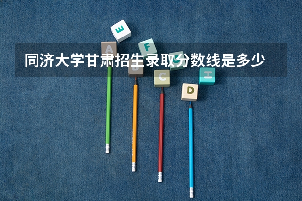 同济大学甘肃招生录取分数线是多少