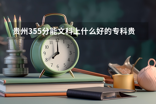 贵州355分能文科上什么好的专科贵州355分能文科上什么好的专科？