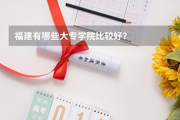 福建有哪些大专学院比较好？
