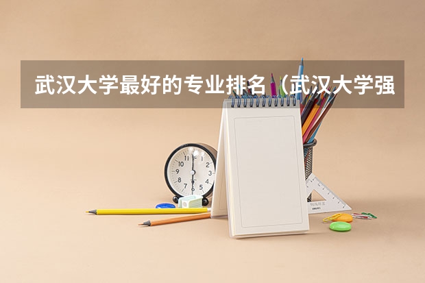 武汉大学最好的专业排名（武汉大学强基计划通过率）