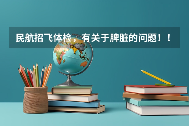 民航招飞体检，有关于脾脏的问题！！ 民航招飞体检全介绍（通俗易懂版，建议新手收藏）