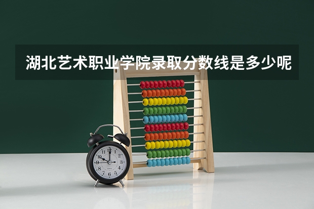 湖北艺术职业学院录取分数线是多少呢？