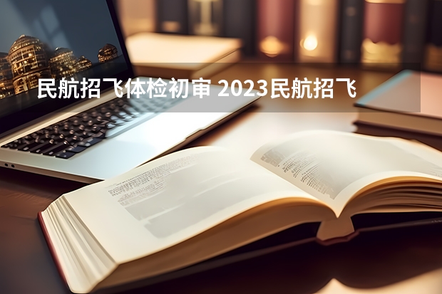 民航招飞体检初审 2023民航招飞体检要求如下