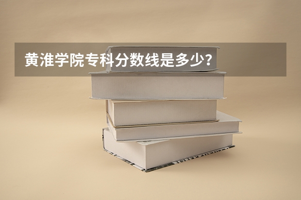黄淮学院专科分数线是多少？