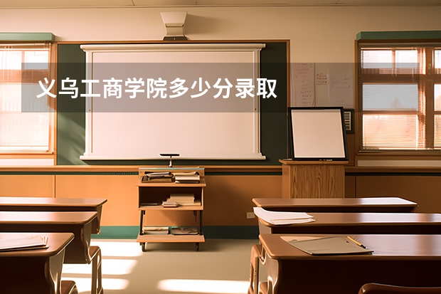 义乌工商学院多少分录取