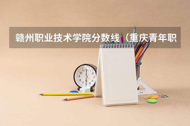 赣州职业技术学院分数线（重庆青年职业技术学院录取分数线）