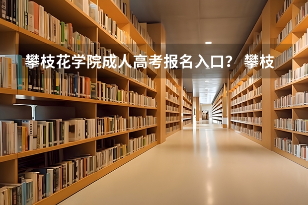 攀枝花学院成人高考报名入口？ 攀枝花高考加分原则