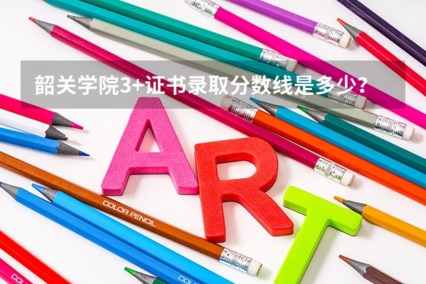 韶关学院3+证书录取分数线是多少？
