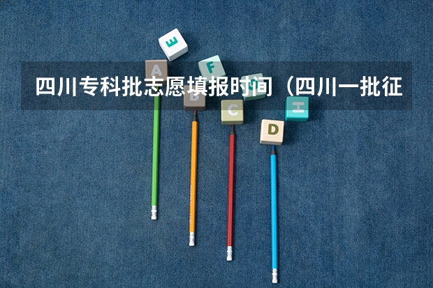 四川专科批志愿填报时间（四川一批征集志愿填报时间）