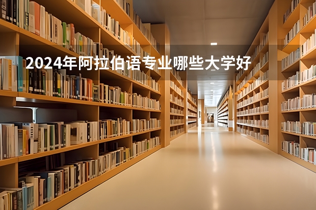 2024年阿拉伯语专业哪些大学好 哪些院校阿拉伯语专业强