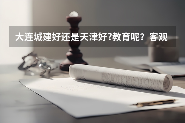 大连城建好还是天津好?教育呢？客观的说!不要吵啊！