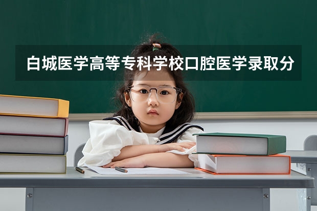 白城医学高等专科学校口腔医学录取分数线多少分