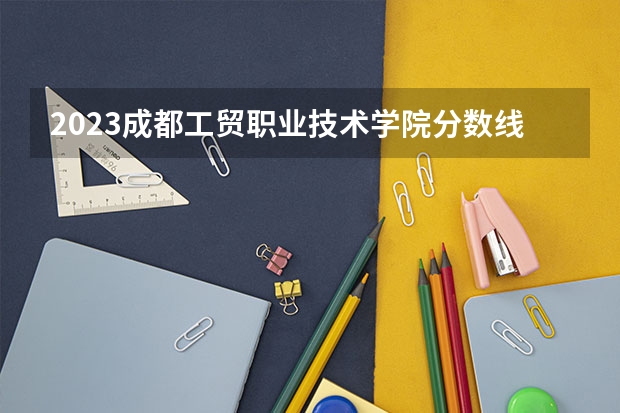 2023成都工贸职业技术学院分数线最低是多少